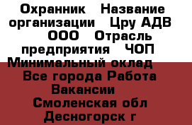 Охранник › Название организации ­ Цру АДВ777, ООО › Отрасль предприятия ­ ЧОП › Минимальный оклад ­ 1 - Все города Работа » Вакансии   . Смоленская обл.,Десногорск г.